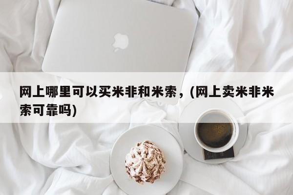 米非米索购买联系网上哪里可以买米非和米索，(网上卖米非米索可靠吗)