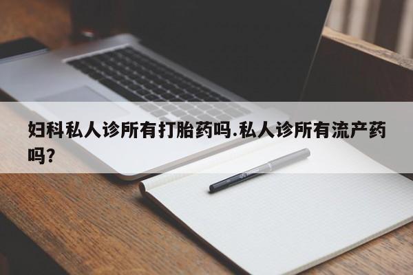 米非米索购买联系妇科私人诊所有打胎药吗.私人诊所有流产药吗？
