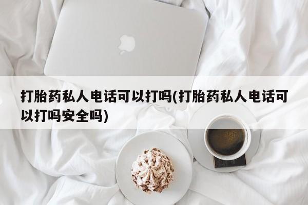 米非米索购买联系打胎药私人电话可以打吗(打胎药私人电话可以打吗安全吗)