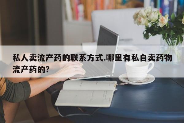 米非米索购买联系私人卖流产药的联系方式.哪里有私自卖药物流产药的？