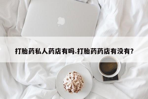 米非米索购买联系打胎药私人药店有吗.打胎药药店有没有？