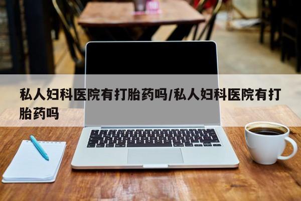 米非米索购买联系私人妇科医院有打胎药吗/私人妇科医院有打胎药吗
