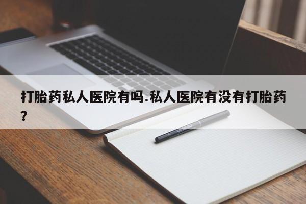 米非米索购买联系打胎药私人医院有吗.私人医院有没有打胎药？