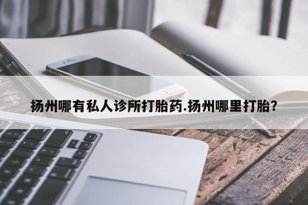 米非米索购买联系扬州哪有私人诊所打胎药.扬州哪里打胎？