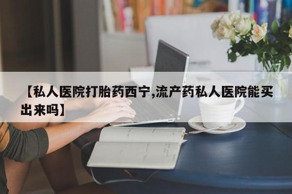 米非米索购买联系【私人医院打胎药西宁,流产药私人医院能买出来吗】