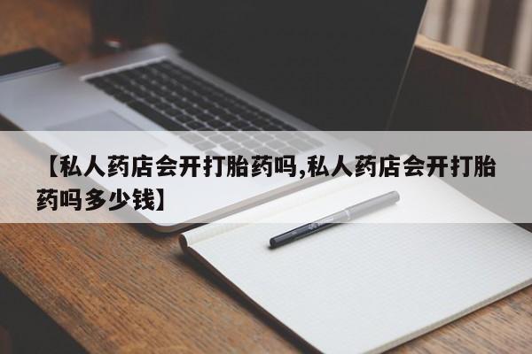 米非米索购买联系【私人药店会开打胎药吗,私人药店会开打胎药吗多少钱】