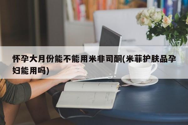 米非米索购买联系怀孕大月份能不能用米非司酮(米菲护肤品孕妇能用吗)