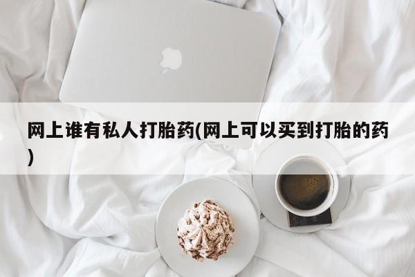 米非米索购买联系网上谁有私人打胎药(网上可以买到打胎的药)