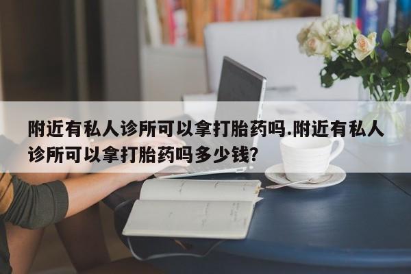 米非米索购买联系附近有私人诊所可以拿打胎药吗.附近有私人诊所可以拿打胎药吗多少钱？