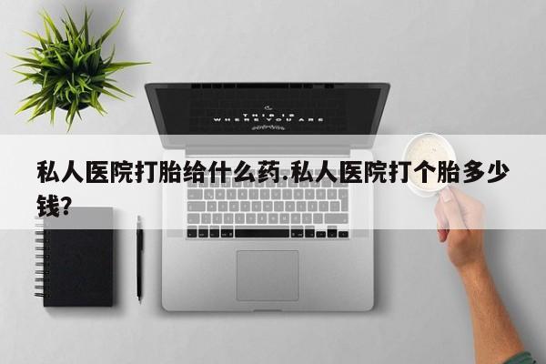 米非米索购买联系私人医院打胎给什么药.私人医院打个胎多少钱？