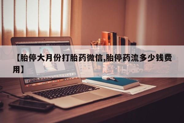 米非米索购买联系【胎停大月份打胎药微信,胎停药流多少钱费用】