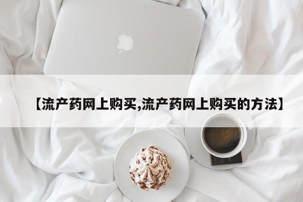 米非米索购买联系【流产药网上购买,流产药网上购买的方法】