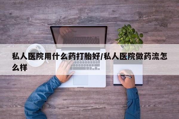 米非米索购买联系私人医院用什么药打胎好/私人医院做药流怎么样