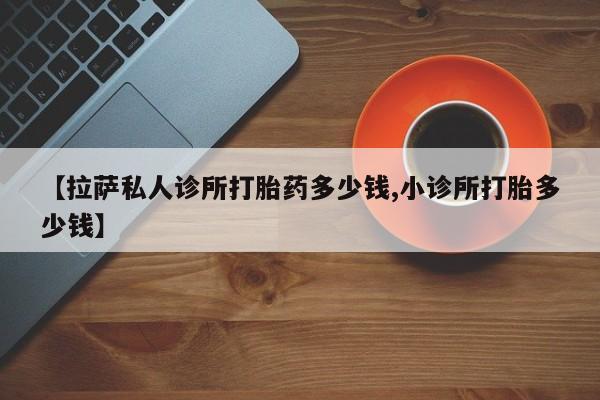 米非米索购买联系【拉萨私人诊所打胎药多少钱,小诊所打胎多少钱】