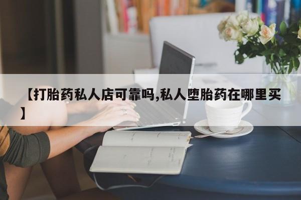 米非米索购买联系【打胎药私人店可靠吗,私人堕胎药在哪里买】