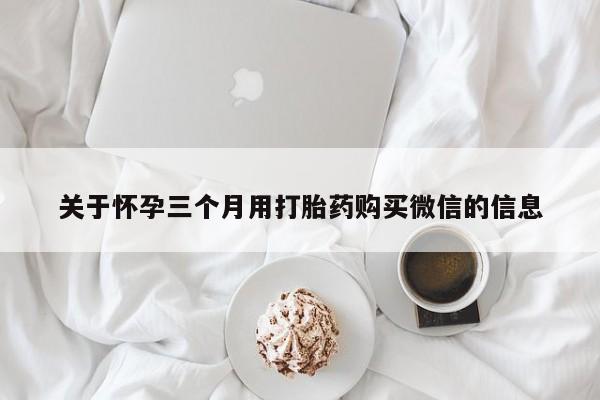 米非米索购买联系关于怀孕三个月用打胎药购买微信的信息