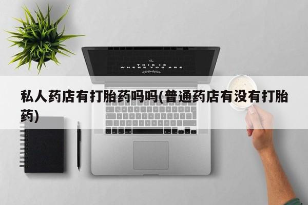 米非米索购买联系私人药店有打胎药吗吗(普通药店有没有打胎药)