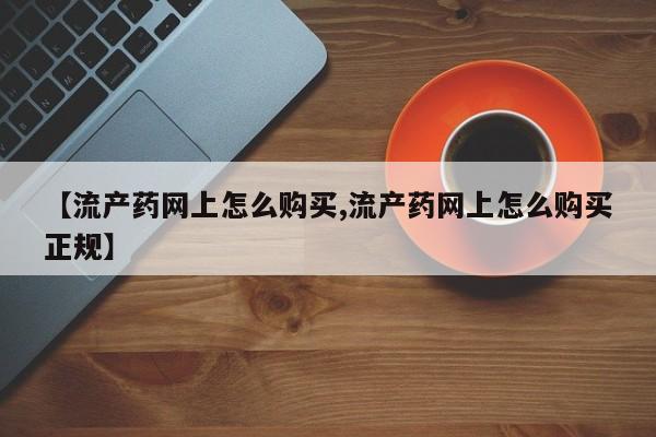 米非米索购买联系【流产药网上怎么购买,流产药网上怎么购买正规】