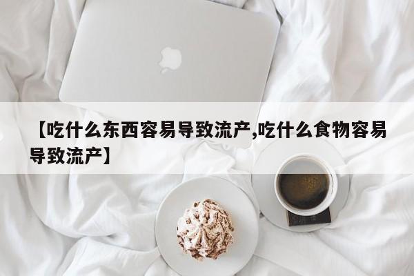 米非米索购买联系【吃什么东西容易导致流产,吃什么食物容易导致流产】