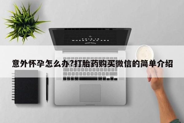 米非米索购买联系意外怀孕怎么办?打胎药购买微信的简单介绍
