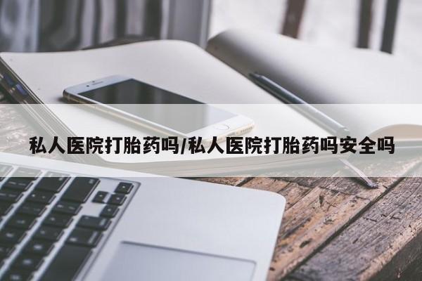 米非米索购买联系私人医院打胎药吗/私人医院打胎药吗安全吗