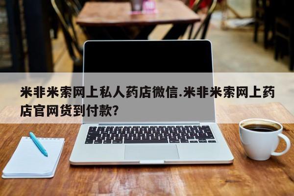米非米索购买联系米非米索网上私人药店微信.米非米索网上药店官网货到付款？