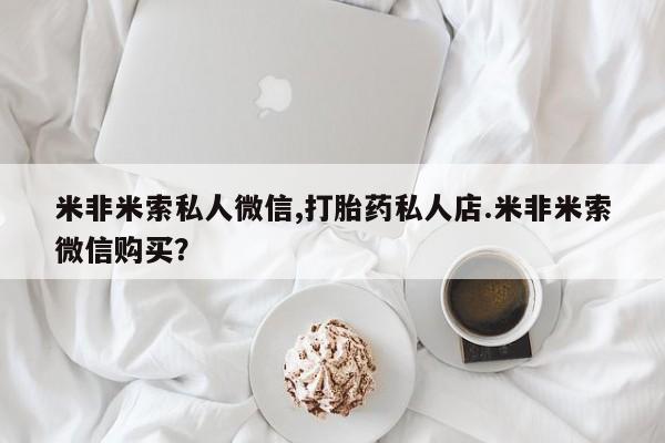 米非米索购买联系米非米索私人微信,打胎药私人店.米非米索微信购买？