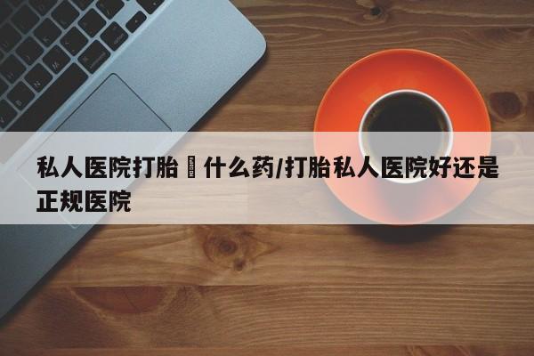 米非米索购买联系私人医院打胎給什么药/打胎私人医院好还是正规医院