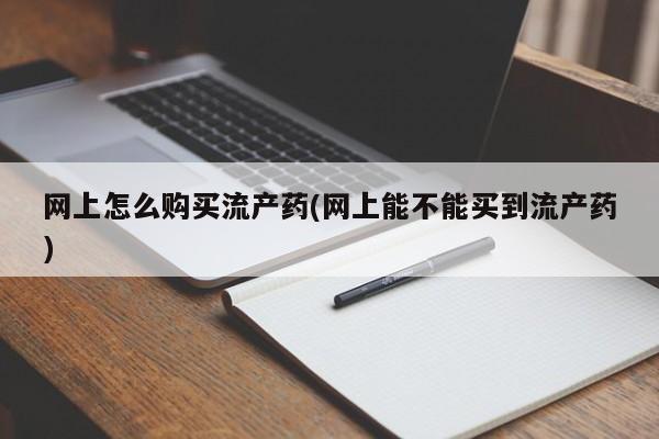 米非米索购买联系网上怎么购买流产药(网上能不能买到流产药)