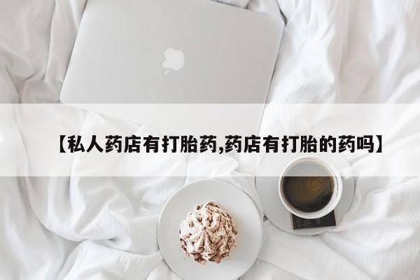 米非米索购买联系【私人药店有打胎药,药店有打胎的药吗】