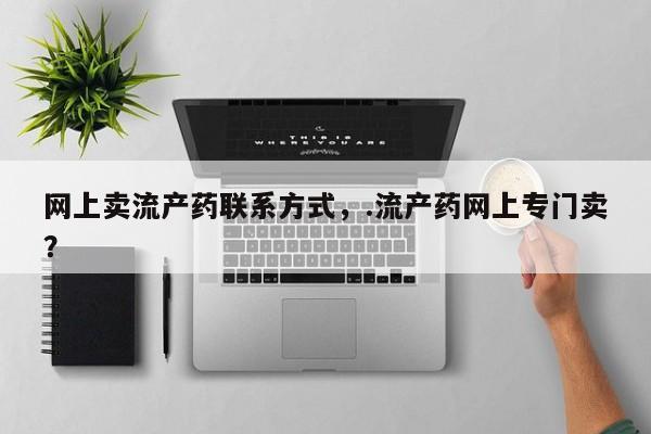 米非米索购买联系网上卖流产药联系方式，.流产药网上专门卖？
