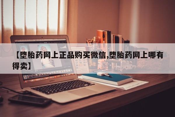 米非米索购买联系【堕胎药网上正品购买微信,堕胎药网上哪有得卖】