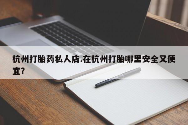 米非米索购买联系杭州打胎药私人店.在杭州打胎哪里安全又便宜？
