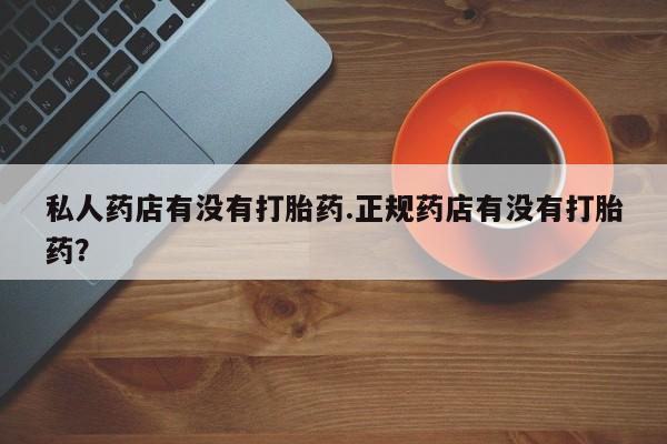 米非米索购买联系私人药店有没有打胎药.正规药店有没有打胎药？